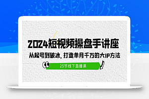 2024短视频操盘手讲座:从起号到破冰,打造单月千万的大IP方法(25节)