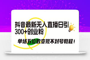 抖音最新无人直播日引300+创业粉，单场五位数变现不封号教程