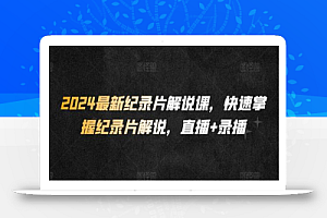 2024最新纪录片解说课,快速掌握纪录片解说,直播+录播