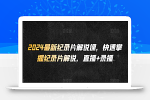 2024最新纪录片解说课，快速掌握纪录片解说，直播+录播