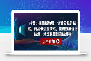 抖音小店最新教程,体验分拉升技术,商品卡引流技术,投流效果优化技术,精选联盟引流技术等