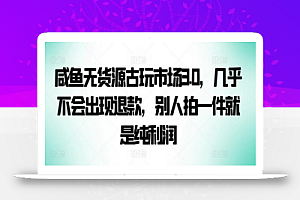 咸鱼无货源古玩市场3.0,几乎不会出现退款,别人拍一件就是纯利润