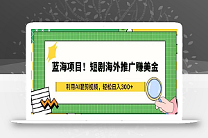 蓝海项目!短剧海外推广赚美金，利用AI混剪视频，轻松日入300+