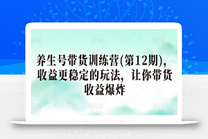 养生号带货训练营(第12期)，收益更稳定的玩法，让你带货收益爆炸