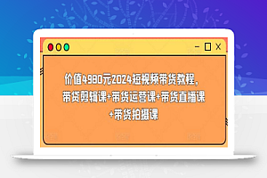 价值4980元2024短视频带货教程,带贷剪辑课+带货运营课+带货直播课+带货拍摄课