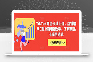TikTok商品卡线上课，​店铺端从0到1保姆级教学，了解商品卡底