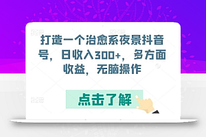 打造一个治愈系夜景抖音号，日收入300+，多方面收益，无脑操作