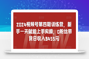 2024视频号第四期训练营,新手一天就能上手实操,0粉丝带货日收入3455元