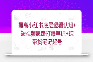 提高小红书底层逻辑认知+短视频思路打爆笔记+纯带货笔记起号