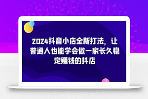 2024抖音小店全新打法,让普通人也能学会做一家长久稳定赚钱的抖店