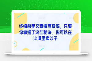 终极杀手文案撰写系统,只要你掌握了这些秘诀,你可以在沙漠里卖沙子