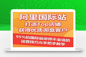 【阿里国际站】打造Top店铺&获得优质询盘客户,95%的国际站讲师不会说的运营技巧