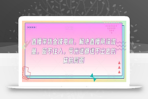 直播带货全域电商,解决直播间没流量,留不住人,亏米送都送不出去的尴尬局面