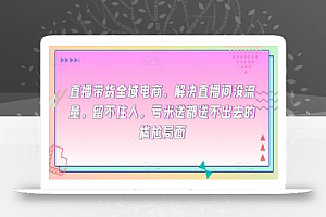 直播带货全域电商，解决直播间没流量，留不住人，亏米送都送不出去的尴尬局面