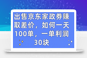 出售京东家政劵赚取差价，如何一天100单，一单利润30块
