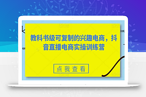 教科书级可复制的兴趣电商,抖音直播电商实操训练营