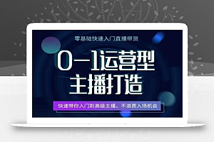 0-1运营型主播打造,快速带你入门高级主播,不浪费入场机会