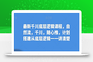 最新千川底层逻辑课程,自然流,千川,随心推,计划搭建从底层逻辑一一讲清楚