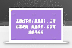 主播线下课【第五期】,主播话术逻辑,流量感知,心流建设提升等等