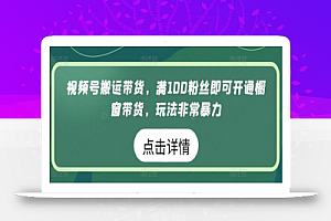 视频号搬运带货,满100粉丝即可开通橱窗带货,玩法非常暴力