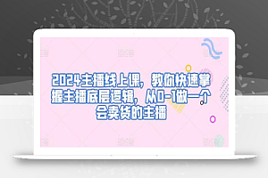 2024主播线上课,教你快速掌握主播底层逻辑,从0-1做一个会卖货的主播