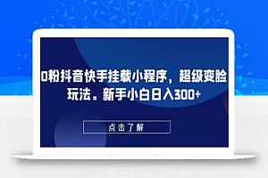 0粉抖音快手挂载小程序,超级变脸玩法,新手小白日入300+