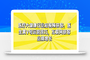 医疗大健康行业短视频获客:医生黄V号运营技巧,互联网获客业绩增长