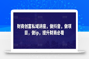财商创富私域讲座,做抖音,做项目,做ip,提升财商必看