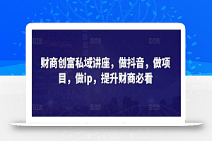 财商创富私域讲座，做抖音，做项目，做ip，提升财商必看