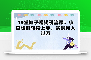 19堂知乎赚钱引流课:小白也能轻松上手,实现月入过W