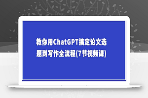 教你用ChatGPT搞定论文选题到写作全流程(7节视频课)