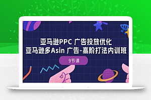 亚马逊PPC 广告投放优化:亚马逊多Asin 广告-高阶打法内训班-9节课