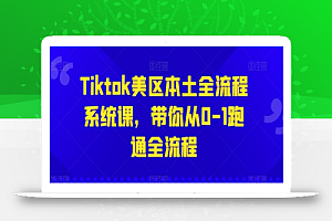 Tiktok美区本土全流程系统课,带你从0-1跑通全流程