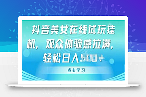 抖音美女在线试玩挂JI,观众体验感拉满,实现轻松变现