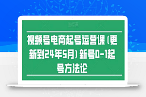 视频号电商起号运营课(更新到24年5月)新号0-1起号方法论