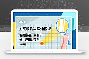 最新图文带货实操速成课,拒绝搬运,学会设计!轻松过原创 (53节课)