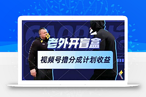老外开盲盒视频,撸视频号分成计划收益,每天只需一小时,新手小白轻松上手