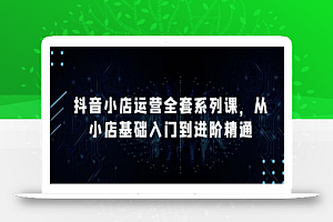 抖音小店运营全套系列课,全新升级,从小店基础入门到进阶精通,系统掌握月销百万小店的核心秘密