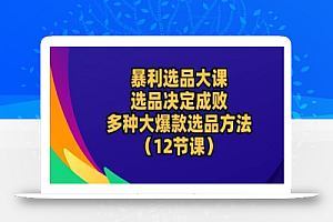 暴利选品大课:选品决定成败,教你多种大爆款选品方法(12节课)