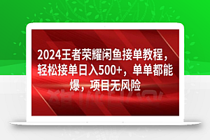 2024王者荣耀闲鱼接单教程,轻松接单日入500+,单单都能爆,项目无风险