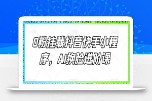 0粉挂载抖音快手小程序,AI换脸进阶课
