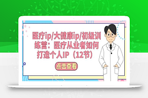 医疗ip/大健康ip/初级训练营:医疗从业者如何打造个人IP(12节)