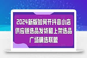 2024新版如何开抖音小店供应链选品发货和上架选品广场精选联盟