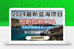 2024最新蓝海项日,短剧拉新CPA,动动手指轻松月入1W,全各大剧场随你挑选