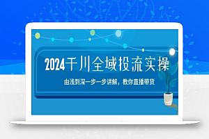 2024千川全域投流精品实操:由谈到深一步一步讲解,教你直播带货-15节