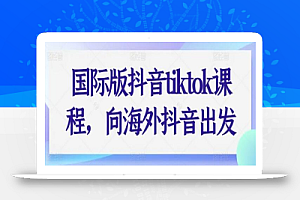 国际版抖音tiktok课程,向海外抖音出发