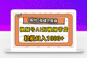 (10945期)视频号AI短视频带货,轻松日入1000+,0粉丝0基础也能做