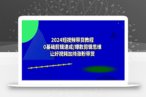(10982期)2024短视频带货教程:0基础剪辑速成/爆款剪辑思维/让好视频加持涨粉带货