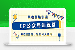 (10965期)某收费培训课《IP公众号训练营》从0到变现,轻松月入过万!
