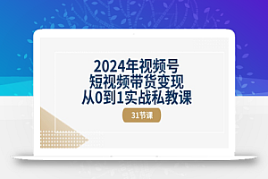 (10931期)2024年视频号短视频带货变现从0到1实战私教课(31节视频课)